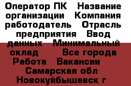 Оператор ПК › Название организации ­ Компания-работодатель › Отрасль предприятия ­ Ввод данных › Минимальный оклад ­ 1 - Все города Работа » Вакансии   . Самарская обл.,Новокуйбышевск г.